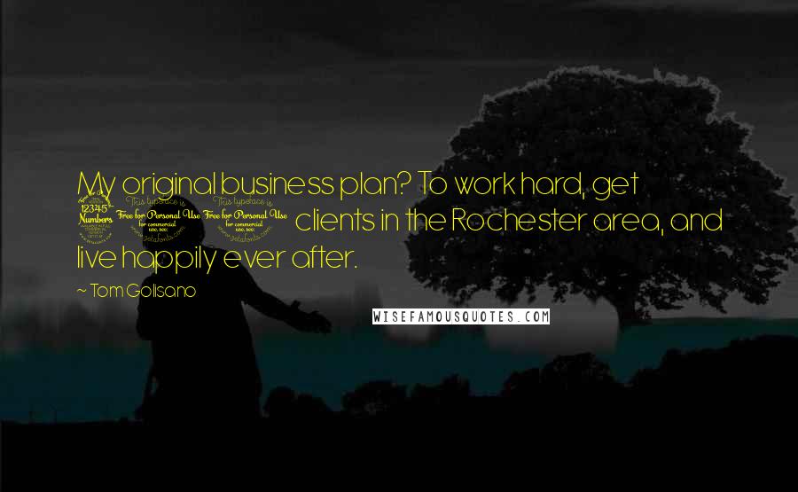 Tom Golisano Quotes: My original business plan? To work hard, get 300 clients in the Rochester area, and live happily ever after.