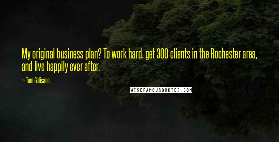 Tom Golisano Quotes: My original business plan? To work hard, get 300 clients in the Rochester area, and live happily ever after.