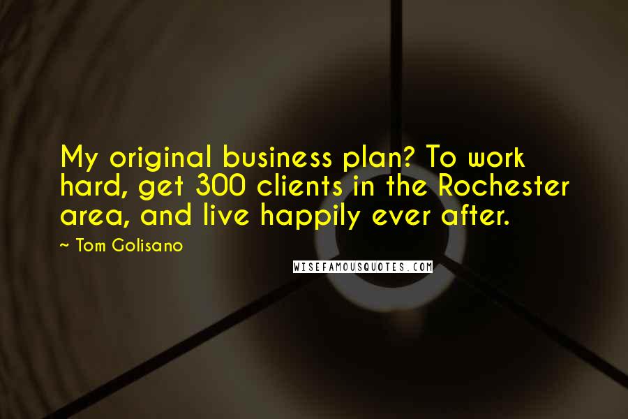 Tom Golisano Quotes: My original business plan? To work hard, get 300 clients in the Rochester area, and live happily ever after.