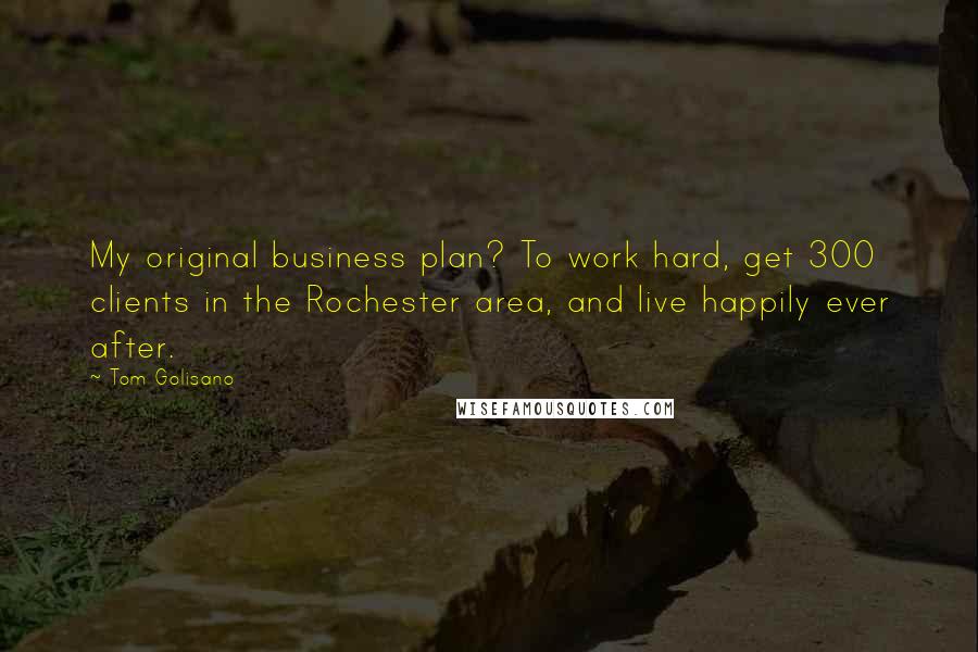 Tom Golisano Quotes: My original business plan? To work hard, get 300 clients in the Rochester area, and live happily ever after.