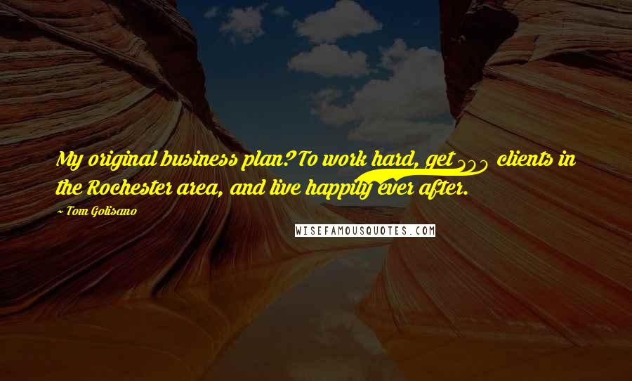 Tom Golisano Quotes: My original business plan? To work hard, get 300 clients in the Rochester area, and live happily ever after.