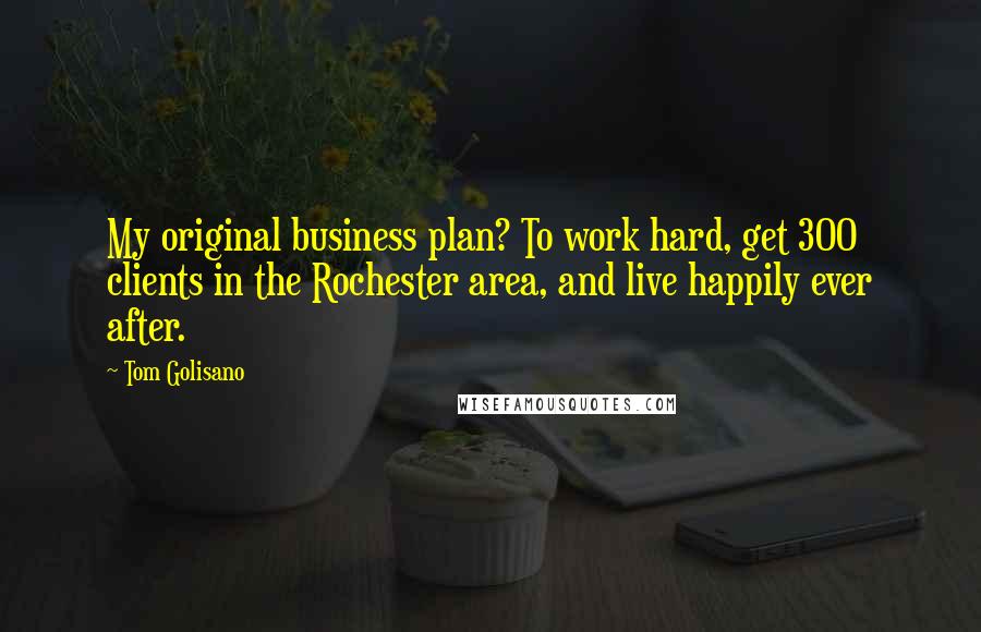 Tom Golisano Quotes: My original business plan? To work hard, get 300 clients in the Rochester area, and live happily ever after.