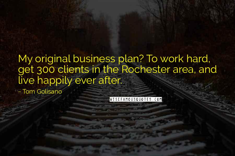 Tom Golisano Quotes: My original business plan? To work hard, get 300 clients in the Rochester area, and live happily ever after.