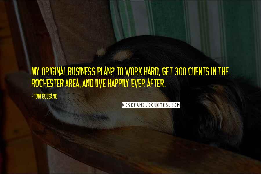 Tom Golisano Quotes: My original business plan? To work hard, get 300 clients in the Rochester area, and live happily ever after.