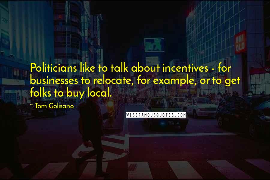 Tom Golisano Quotes: Politicians like to talk about incentives - for businesses to relocate, for example, or to get folks to buy local.