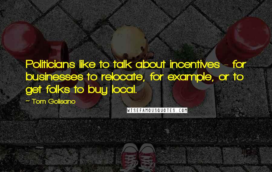 Tom Golisano Quotes: Politicians like to talk about incentives - for businesses to relocate, for example, or to get folks to buy local.