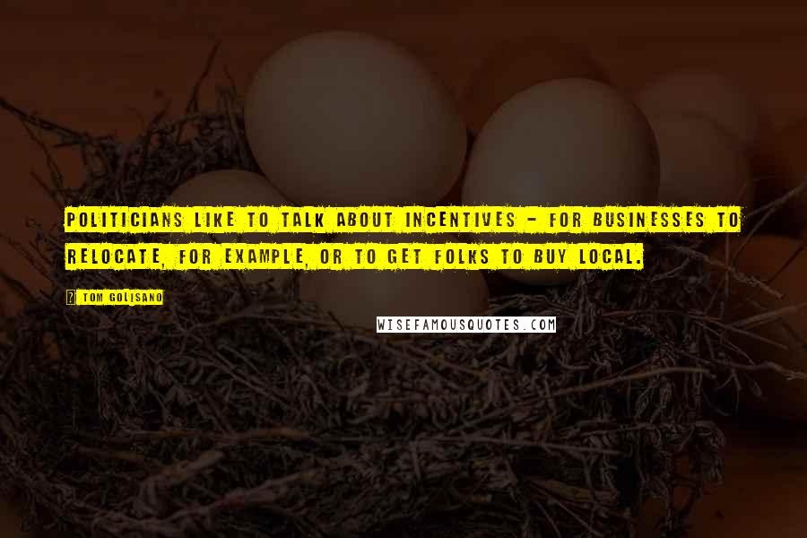 Tom Golisano Quotes: Politicians like to talk about incentives - for businesses to relocate, for example, or to get folks to buy local.