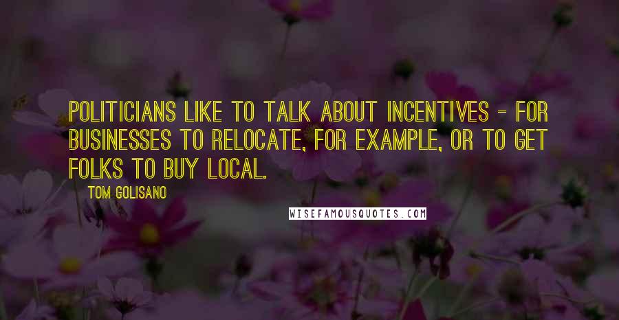 Tom Golisano Quotes: Politicians like to talk about incentives - for businesses to relocate, for example, or to get folks to buy local.