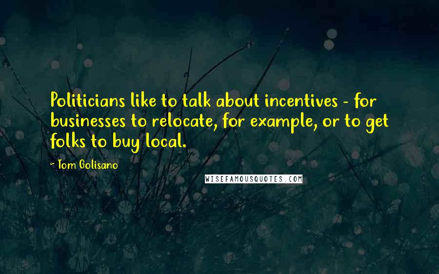 Tom Golisano Quotes: Politicians like to talk about incentives - for businesses to relocate, for example, or to get folks to buy local.