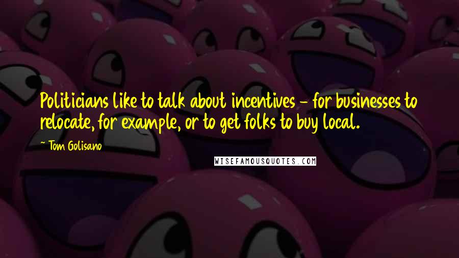 Tom Golisano Quotes: Politicians like to talk about incentives - for businesses to relocate, for example, or to get folks to buy local.