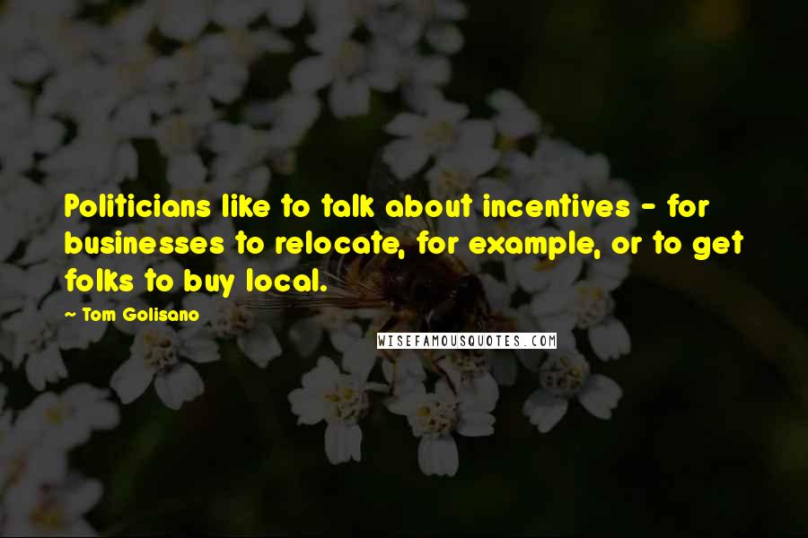 Tom Golisano Quotes: Politicians like to talk about incentives - for businesses to relocate, for example, or to get folks to buy local.