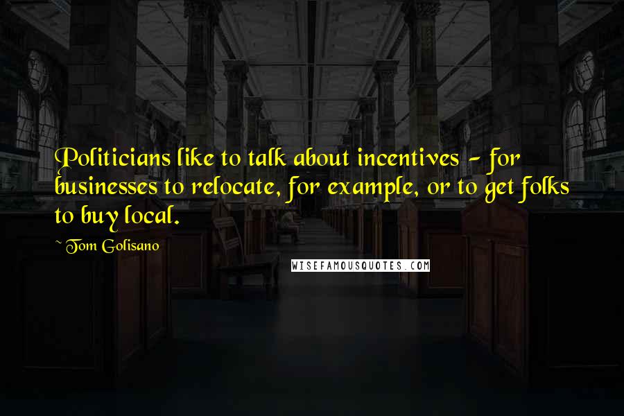 Tom Golisano Quotes: Politicians like to talk about incentives - for businesses to relocate, for example, or to get folks to buy local.