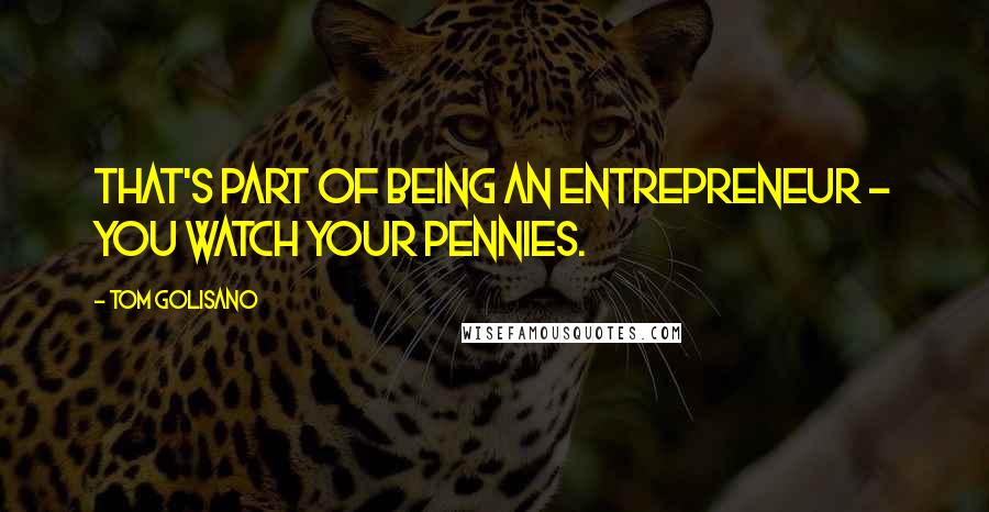 Tom Golisano Quotes: That's part of being an entrepreneur - you watch your pennies.