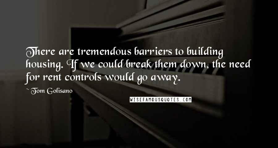 Tom Golisano Quotes: There are tremendous barriers to building housing. If we could break them down, the need for rent controls would go away.