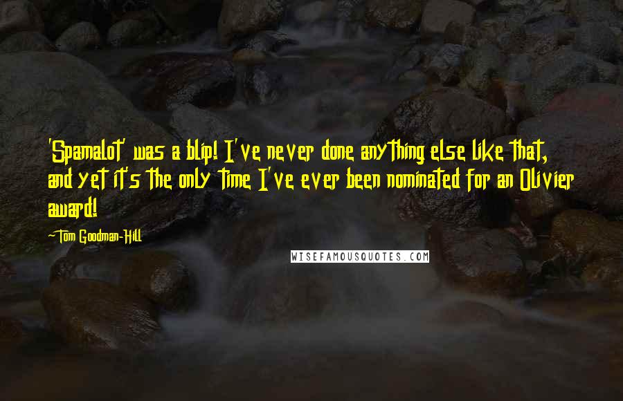 Tom Goodman-Hill Quotes: 'Spamalot' was a blip! I've never done anything else like that, and yet it's the only time I've ever been nominated for an Olivier award!