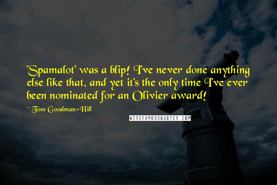 Tom Goodman-Hill Quotes: 'Spamalot' was a blip! I've never done anything else like that, and yet it's the only time I've ever been nominated for an Olivier award!