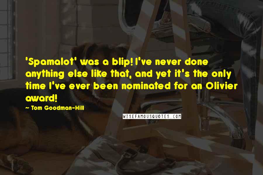 Tom Goodman-Hill Quotes: 'Spamalot' was a blip! I've never done anything else like that, and yet it's the only time I've ever been nominated for an Olivier award!