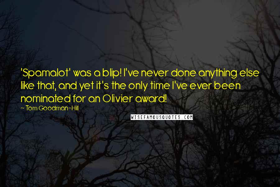 Tom Goodman-Hill Quotes: 'Spamalot' was a blip! I've never done anything else like that, and yet it's the only time I've ever been nominated for an Olivier award!