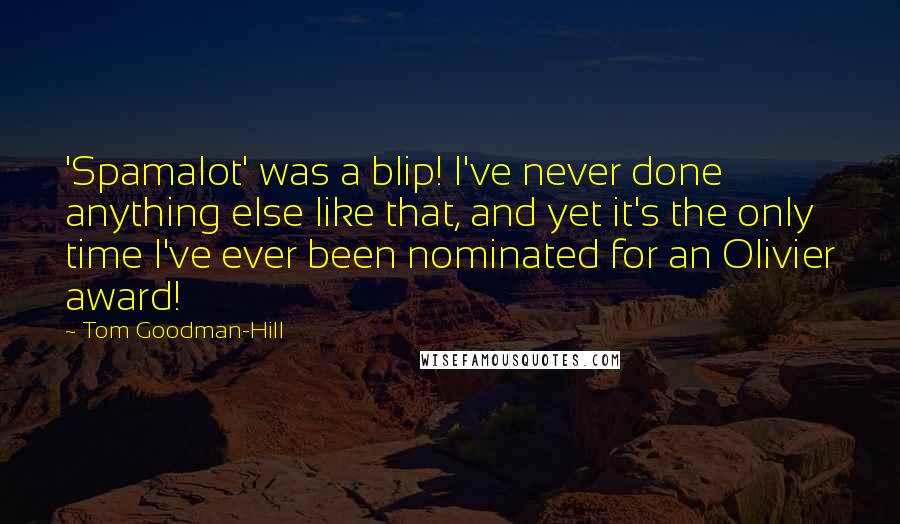 Tom Goodman-Hill Quotes: 'Spamalot' was a blip! I've never done anything else like that, and yet it's the only time I've ever been nominated for an Olivier award!