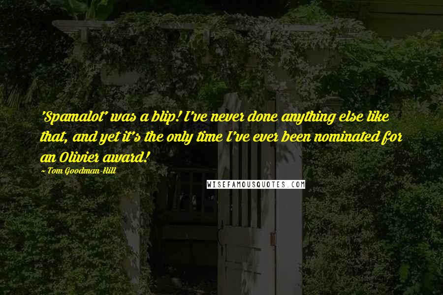 Tom Goodman-Hill Quotes: 'Spamalot' was a blip! I've never done anything else like that, and yet it's the only time I've ever been nominated for an Olivier award!