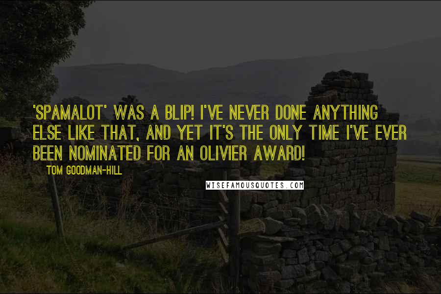 Tom Goodman-Hill Quotes: 'Spamalot' was a blip! I've never done anything else like that, and yet it's the only time I've ever been nominated for an Olivier award!