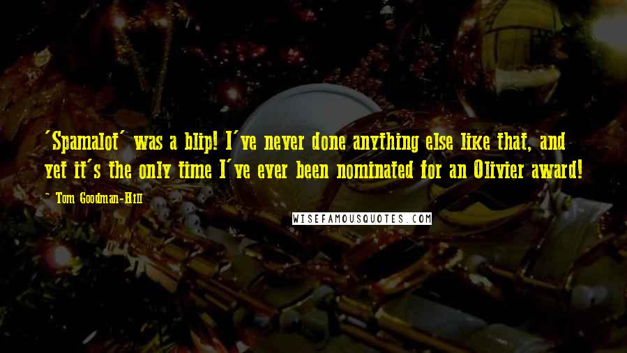 Tom Goodman-Hill Quotes: 'Spamalot' was a blip! I've never done anything else like that, and yet it's the only time I've ever been nominated for an Olivier award!