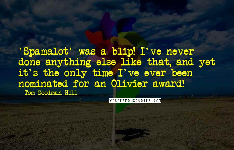 Tom Goodman-Hill Quotes: 'Spamalot' was a blip! I've never done anything else like that, and yet it's the only time I've ever been nominated for an Olivier award!