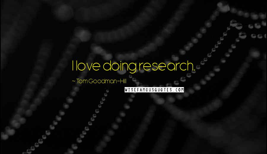 Tom Goodman-Hill Quotes: I love doing research.