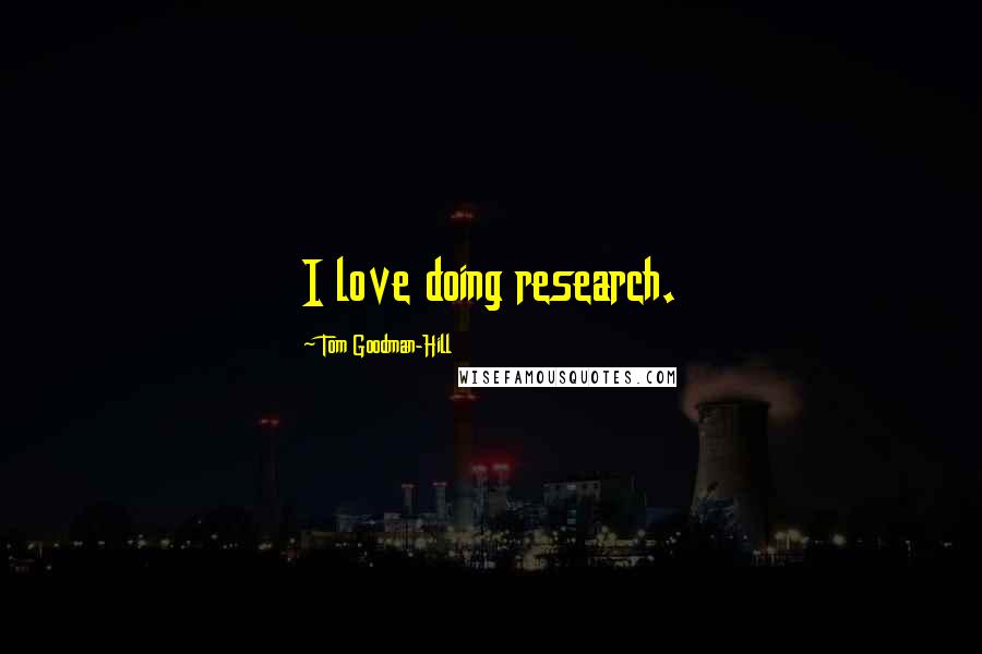 Tom Goodman-Hill Quotes: I love doing research.