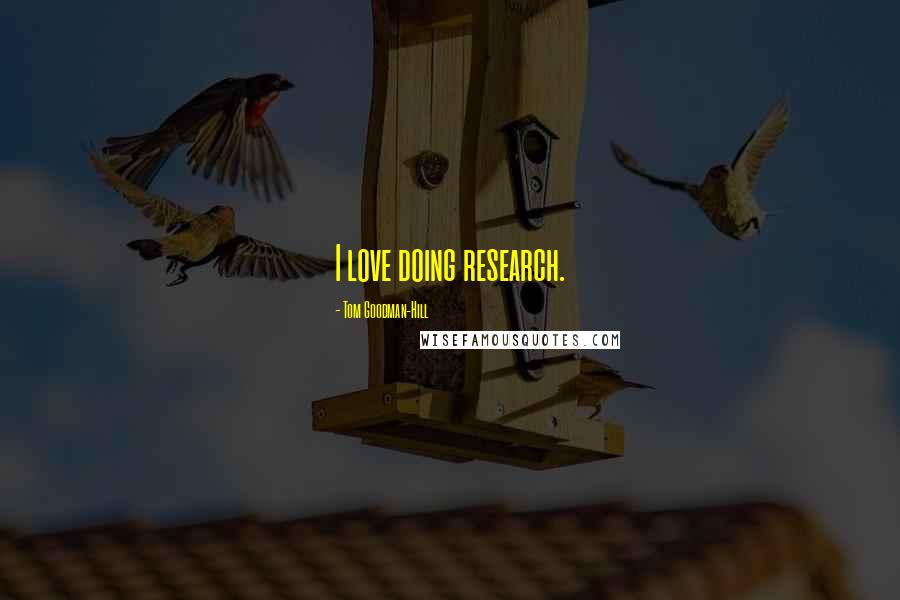 Tom Goodman-Hill Quotes: I love doing research.