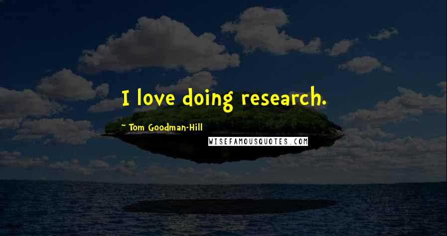 Tom Goodman-Hill Quotes: I love doing research.