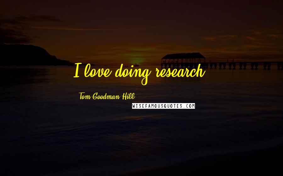 Tom Goodman-Hill Quotes: I love doing research.
