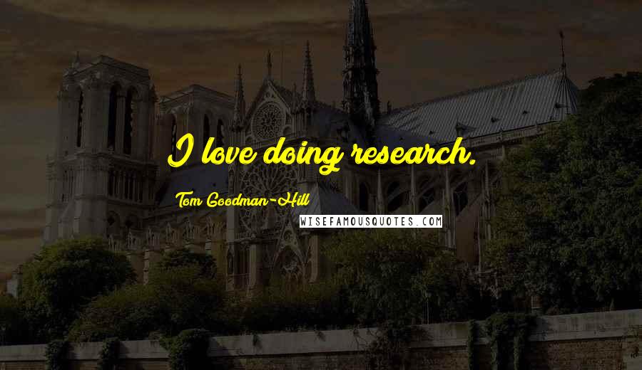 Tom Goodman-Hill Quotes: I love doing research.