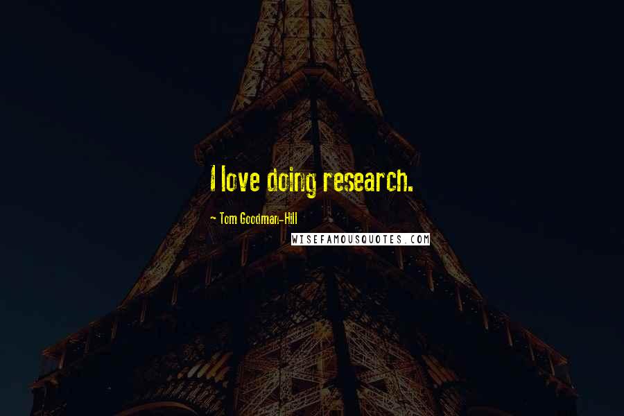 Tom Goodman-Hill Quotes: I love doing research.