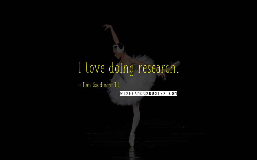Tom Goodman-Hill Quotes: I love doing research.