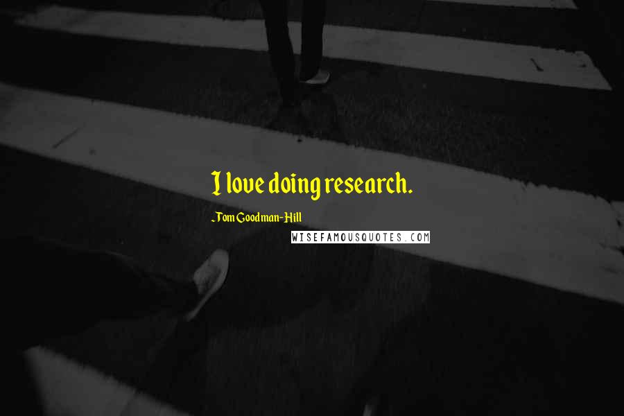 Tom Goodman-Hill Quotes: I love doing research.