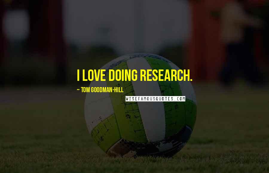 Tom Goodman-Hill Quotes: I love doing research.