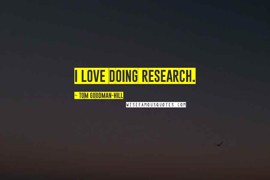 Tom Goodman-Hill Quotes: I love doing research.