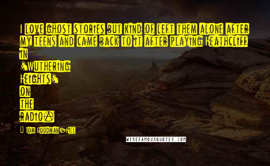 Tom Goodman-Hill Quotes: I love ghost stories but kind of left them alone after my teens and came back to it after playing Heathcliff in 'Wuthering Heights' on the radio.