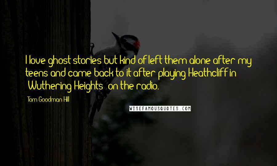 Tom Goodman-Hill Quotes: I love ghost stories but kind of left them alone after my teens and came back to it after playing Heathcliff in 'Wuthering Heights' on the radio.