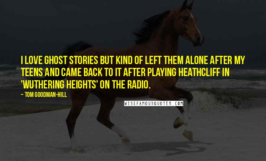 Tom Goodman-Hill Quotes: I love ghost stories but kind of left them alone after my teens and came back to it after playing Heathcliff in 'Wuthering Heights' on the radio.