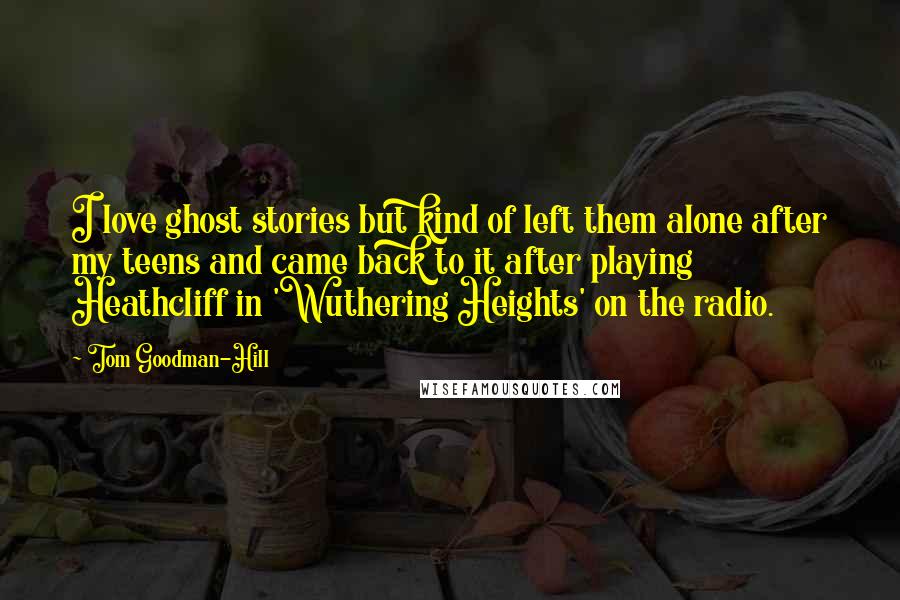 Tom Goodman-Hill Quotes: I love ghost stories but kind of left them alone after my teens and came back to it after playing Heathcliff in 'Wuthering Heights' on the radio.