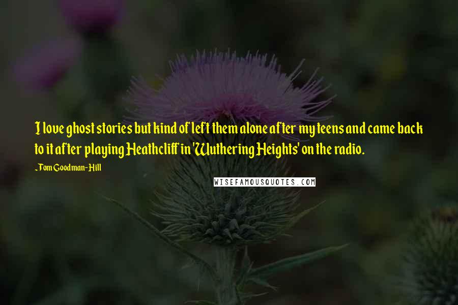 Tom Goodman-Hill Quotes: I love ghost stories but kind of left them alone after my teens and came back to it after playing Heathcliff in 'Wuthering Heights' on the radio.