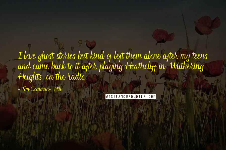 Tom Goodman-Hill Quotes: I love ghost stories but kind of left them alone after my teens and came back to it after playing Heathcliff in 'Wuthering Heights' on the radio.