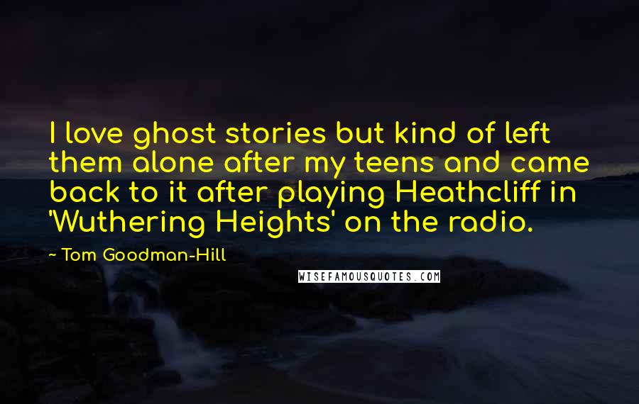 Tom Goodman-Hill Quotes: I love ghost stories but kind of left them alone after my teens and came back to it after playing Heathcliff in 'Wuthering Heights' on the radio.