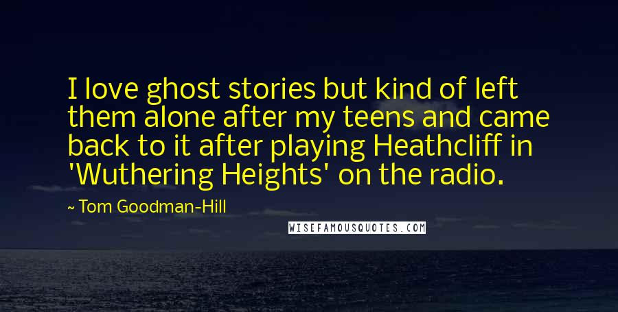 Tom Goodman-Hill Quotes: I love ghost stories but kind of left them alone after my teens and came back to it after playing Heathcliff in 'Wuthering Heights' on the radio.