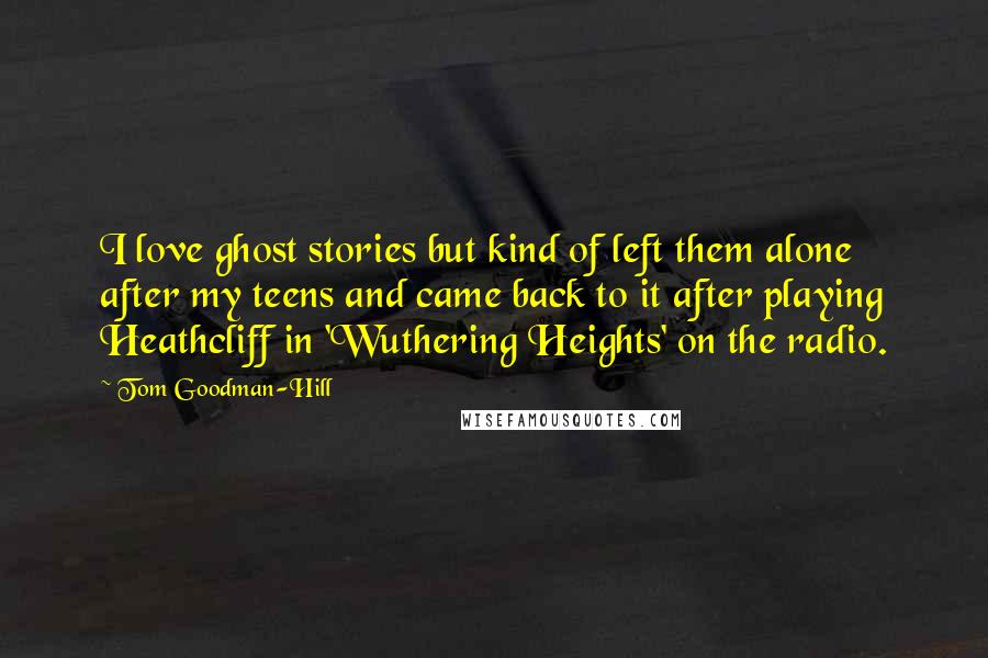 Tom Goodman-Hill Quotes: I love ghost stories but kind of left them alone after my teens and came back to it after playing Heathcliff in 'Wuthering Heights' on the radio.