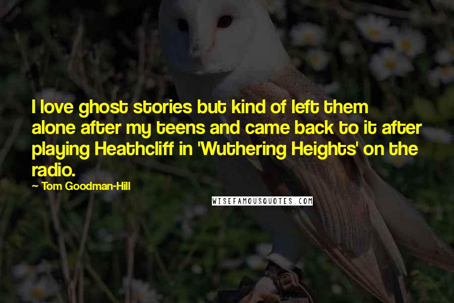 Tom Goodman-Hill Quotes: I love ghost stories but kind of left them alone after my teens and came back to it after playing Heathcliff in 'Wuthering Heights' on the radio.