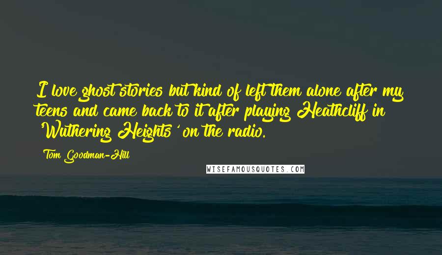 Tom Goodman-Hill Quotes: I love ghost stories but kind of left them alone after my teens and came back to it after playing Heathcliff in 'Wuthering Heights' on the radio.