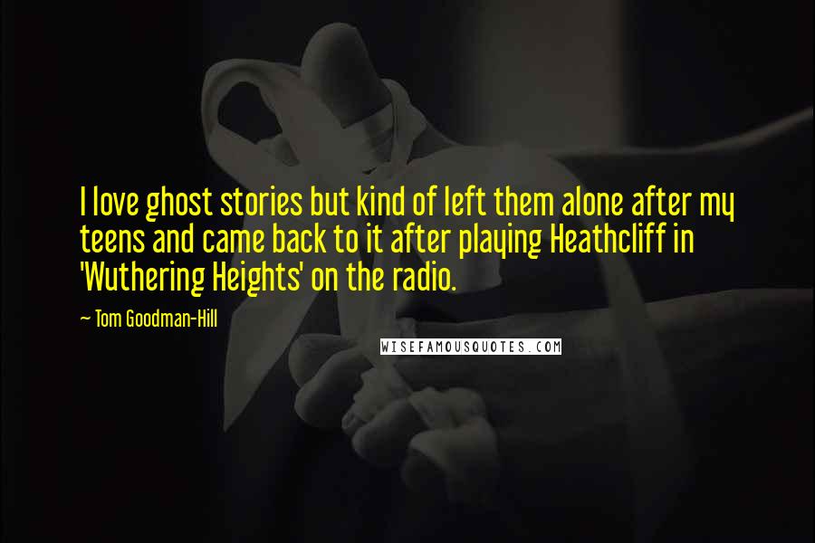 Tom Goodman-Hill Quotes: I love ghost stories but kind of left them alone after my teens and came back to it after playing Heathcliff in 'Wuthering Heights' on the radio.